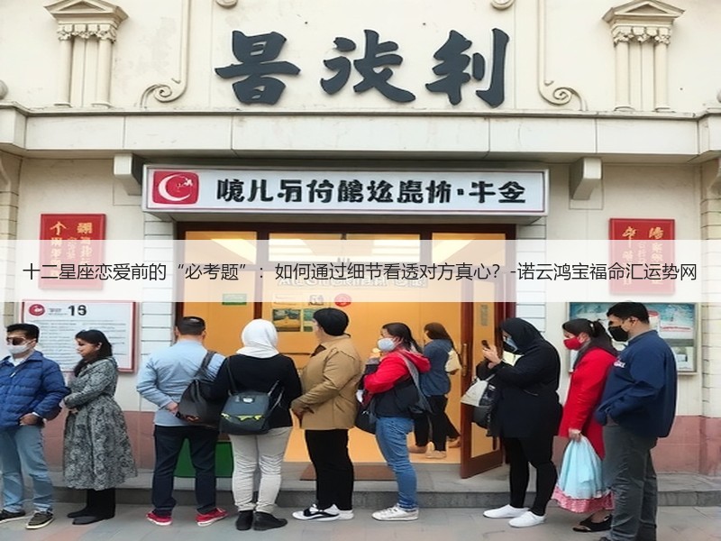 十二星座恋爱前的“必考题”：如何通过细节看透对方真心？-诺云鸿宝福命汇运势网
